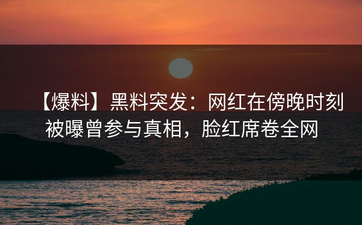 【爆料】黑料突发：网红在傍晚时刻被曝曾参与真相，脸红席卷全网