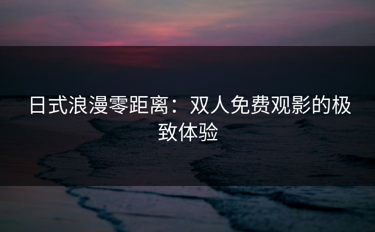 日式浪漫零距离：双人免费观影的极致体验