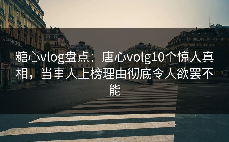 糖心vlog盘点：唐心volg10个惊人真相，当事人上榜理由彻底令人欲罢不能