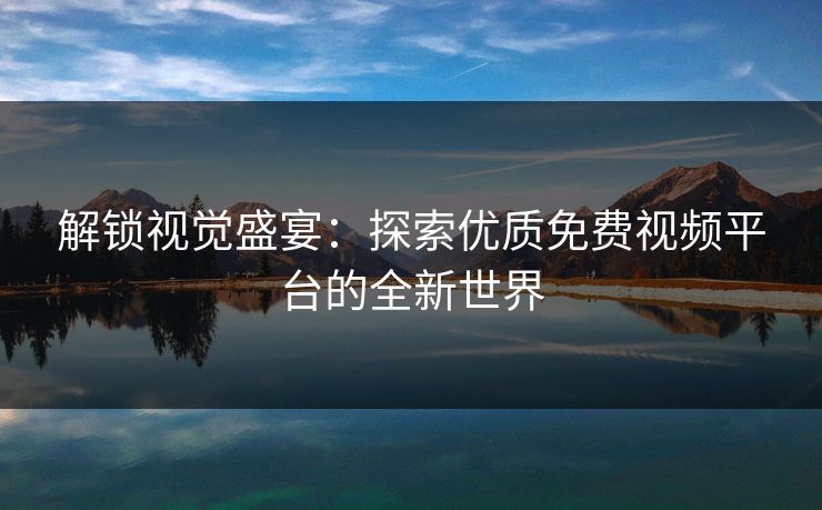 解锁视觉盛宴：探索优质免费视频平台的全新世界