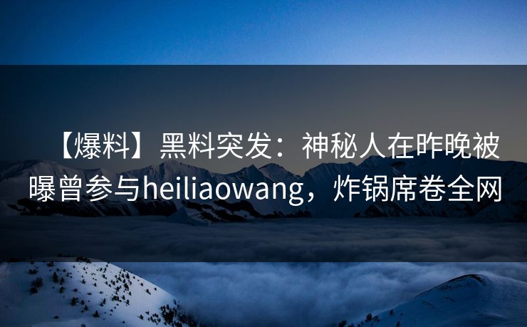 【爆料】黑料突发:神秘人在昨晚被曝曾参与heiliaowang,炸锅席卷全网 【爆料】黑料突发:神秘人在昨晚被曝曾参与heiliaowang,炸锅席卷全网