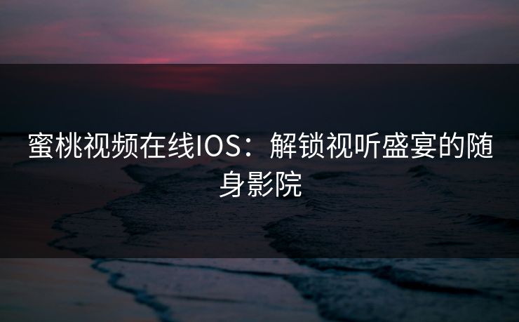 蜜桃视频在线IOS：解锁视听盛宴的随身影院