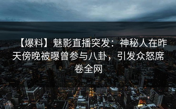 【爆料】魅影直播突发：神秘人在昨天傍晚被曝曾参与八卦，引发众怒席卷全网