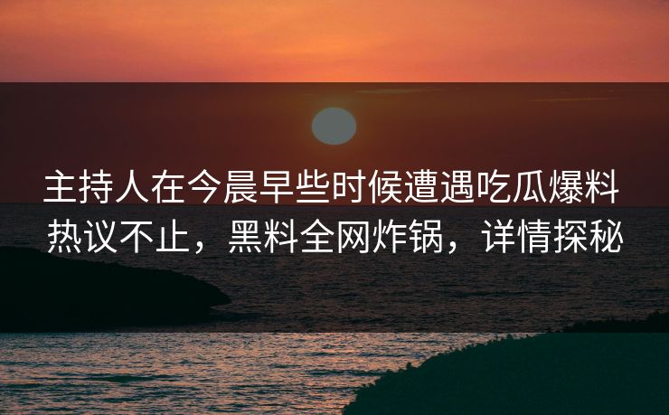 主持人在今晨早些时候遭遇吃瓜爆料 热议不止,黑料全网炸锅,详情探秘 主持人在今晨早些时候遭遇吃瓜爆料 热议不止,黑料全网炸锅,详情探秘