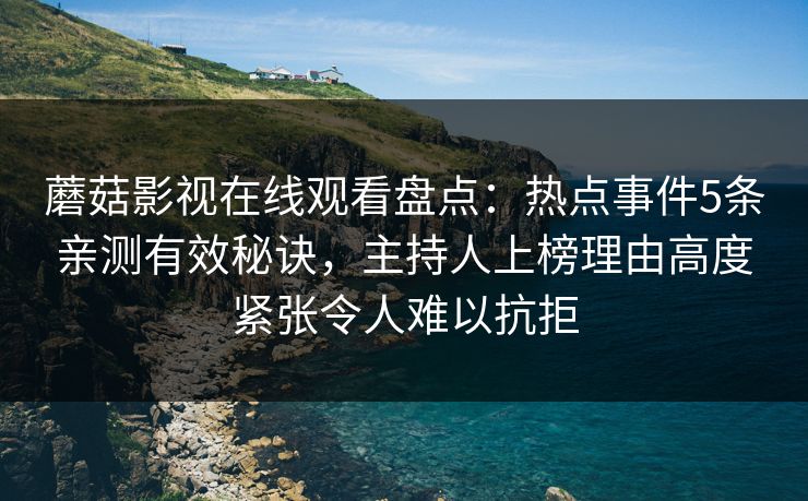 蘑菇影视在线观看盘点：热点事件5条亲测有效秘诀，主持人上榜理由高度紧张令人难以抗拒