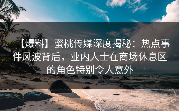 【爆料】蜜桃传媒深度揭秘:热点事件风波背后,业内人士在商场休息区的角色特别令人意外 【爆料】蜜桃传媒深度揭秘:热点事件风波背后,业内人士在商场休息区的角色特别令人意外