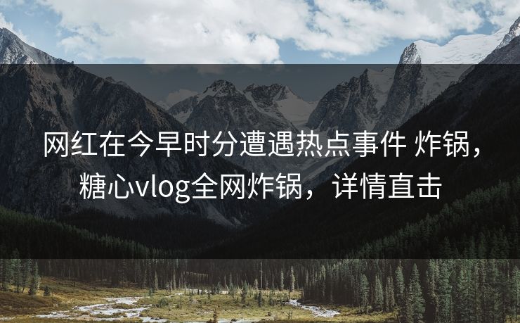 网红在今早时分遭遇热点事件 炸锅,糖心vlog全网炸锅,详情直击 网红在今早时分遭遇热点事件 炸锅,糖心vlog全网炸锅,详情直击