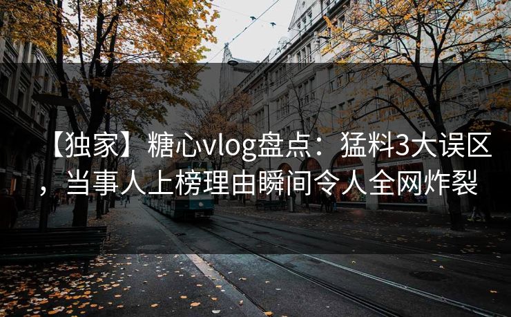 【独家】糖心vlog盘点:猛料3大误区,当事人上榜理由瞬间令人全网炸裂 【独家】糖心vlog盘点:猛料3大误区,当事人上榜理由瞬间令人全网炸裂