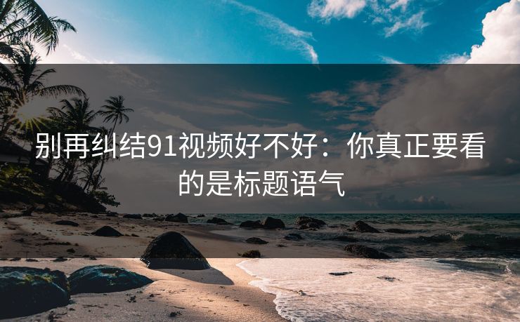 别再纠结91视频好不好：你真正要看的是标题语气