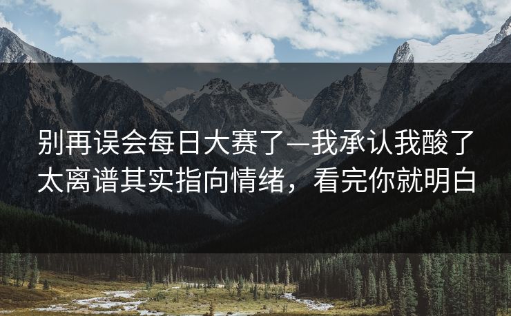 别再误会每日大赛了—我承认我酸了太离谱其实指向情绪，看完你就明白