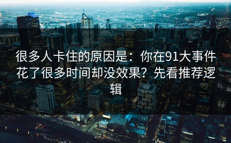 很多人卡住的原因是：你在91大事件花了很多时间却没效果？先看推荐逻辑