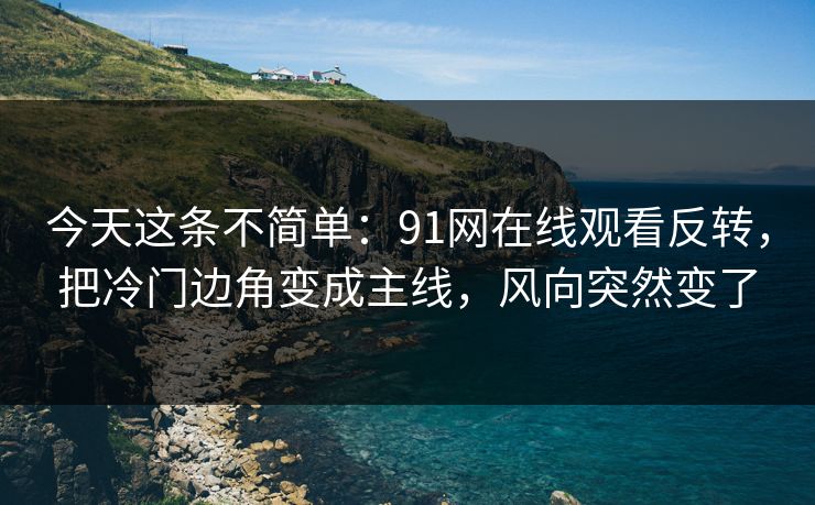 今天这条不简单：91网在线观看反转，把冷门边角变成主线，风向突然变了