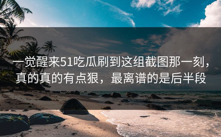 一觉醒来51吃瓜刷到这组截图那一刻，真的真的有点狠，最离谱的是后半段