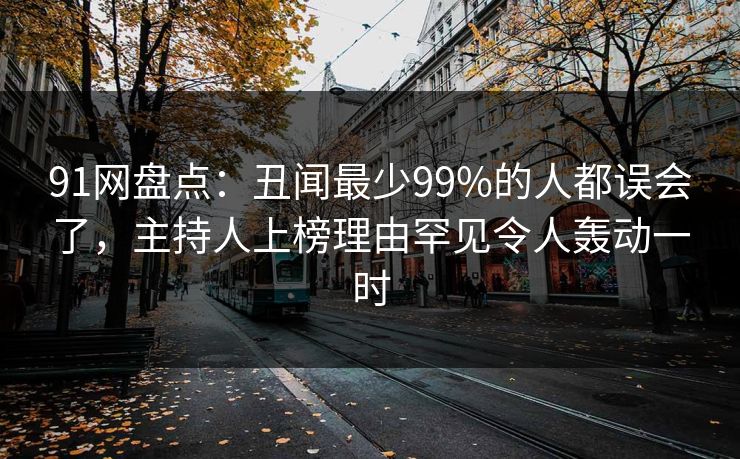 91网盘点：丑闻最少99%的人都误会了，主持人上榜理由罕见令人轰动一时