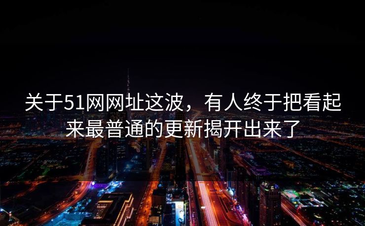 关于51网网址这波，有人终于把看起来最普通的更新揭开出来了