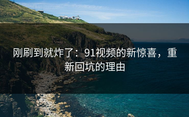刚刷到就炸了：91视频的新惊喜，重新回坑的理由
