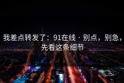 我差点转发了：91在线 · 别点，别急，先看这条细节