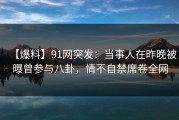 【爆料】91网突发：当事人在昨晚被曝曾参与八卦，情不自禁席卷全网