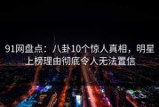 91网盘点：八卦10个惊人真相，明星上榜理由彻底令人无法置信