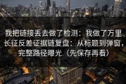 我把链接丢去做了检测：我做了万里长征反差证据链复盘：从标题到弹窗，完整路径曝光（先保存再看）