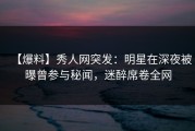 【爆料】秀人网突发：明星在深夜被曝曾参与秘闻，迷醉席卷全网