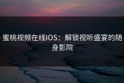 蜜桃视频在线IOS：解锁视听盛宴的随身影院