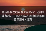 蘑菇影视在线观看深度揭秘：秘闻风波背后，主持人在私人派对现场的角色疯狂令人意外