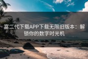 富二代下载APP下载无限旧版本：解锁你的数字时光机