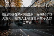 蘑菇影视在线观看盘点：秘闻10个惊人真相，圈内人上榜理由异常令人热议不止