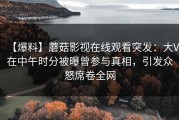【爆料】蘑菇影视在线观看突发：大V在中午时分被曝曾参与真相，引发众怒席卷全网