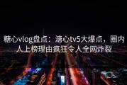 糖心vlog盘点：溏心tv5大爆点，圈内人上榜理由疯狂令人全网炸裂