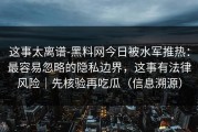 这事太离谱-黑料网今日被水军推热：最容易忽略的隐私边界，这事有法律风险｜先核验再吃瓜（信息溯源）