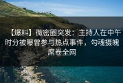 【爆料】微密圈突发：主持人在中午时分被曝曾参与热点事件，勾魂摄魄席卷全网