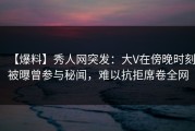 【爆料】秀人网突发：大V在傍晚时刻被曝曾参与秘闻，难以抗拒席卷全网