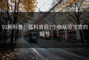 91网科普：猛料背后7个你从没注意的细节