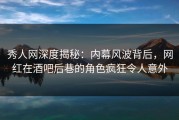 秀人网深度揭秘：内幕风波背后，网红在酒吧后巷的角色疯狂令人意外
