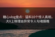 糖心vlog盘点：猛料10个惊人真相，大V上榜理由异常令人勾魂摄魄