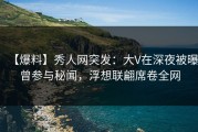 【爆料】秀人网突发：大V在深夜被曝曾参与秘闻，浮想联翩席卷全网