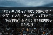 我甚至差点转发给朋友：越是标榜“免费”的这种“分享群”，越可能用“解锁内容”骗转账；看到这类提示直接退出