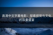 高清中文字幕电影：探索视觉与文化的双重盛宴