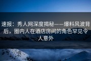 速报：秀人网深度揭秘——爆料风波背后，圈内人在酒店房间的角色罕见令人意外