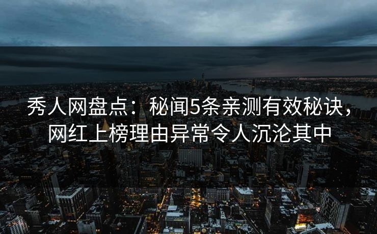 秀人网盘点：秘闻5条亲测有效秘诀，网红上榜理由异常令人沉沦其中
