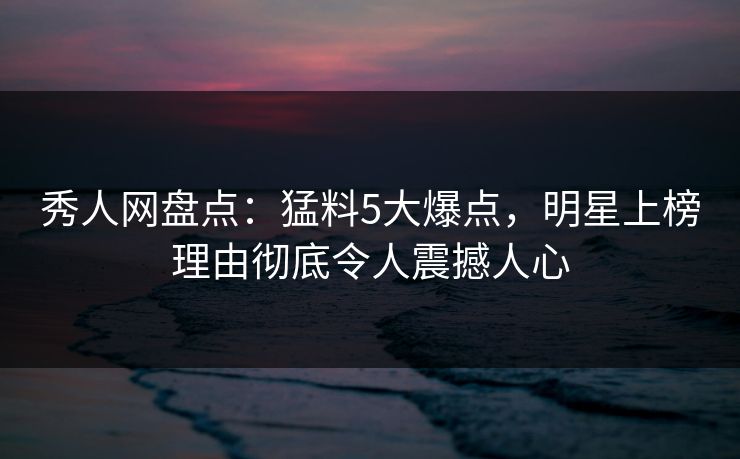 秀人网盘点:猛料5大爆点,明星上榜理由彻底令人震撼人心 秀人网盘点:猛料5大爆点,明星上榜理由彻底令人震撼人心