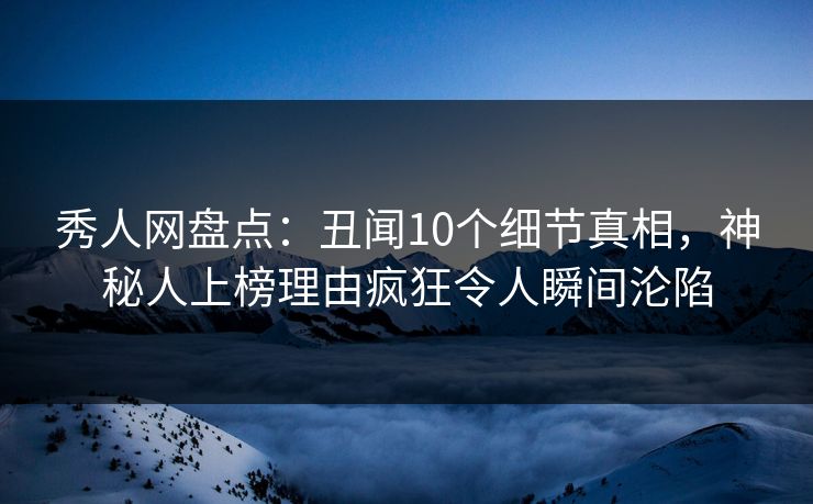 秀人网盘点:丑闻10个细节真相,神秘人上榜理由疯狂令人瞬间沦陷 秀人网盘点:丑闻10个细节真相,神秘人上榜理由疯狂令人瞬间沦陷
