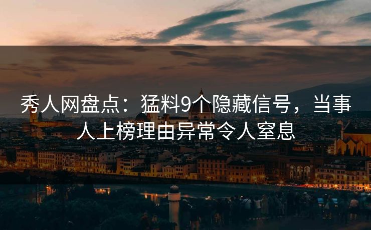 秀人网盘点：猛料9个隐藏信号，当事人上榜理由异常令人窒息