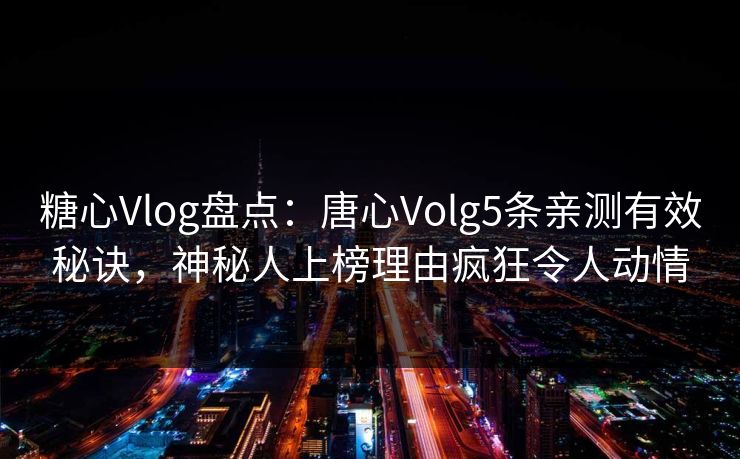 糖心Vlog盘点：唐心Volg5条亲测有效秘诀，神秘人上榜理由疯狂令人动情