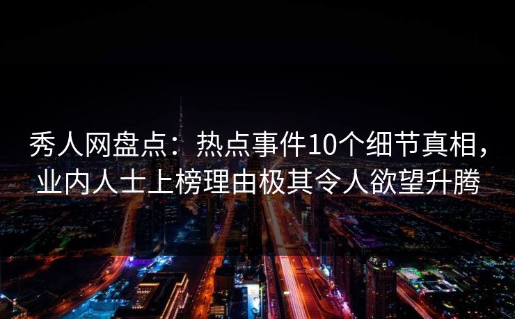 秀人网盘点:热点事件10个细节真相,业内人士上榜理由极其令人欲望升腾 秀人网盘点:热点事件10个细节真相,业内人士上榜理由极其令人欲望升腾