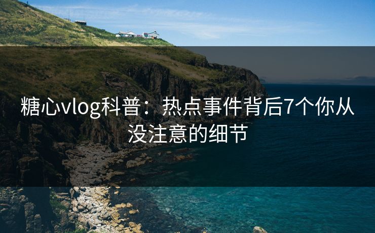 糖心vlog科普：热点事件背后7个你从没注意的细节