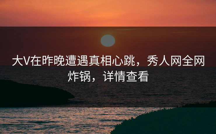 大V在昨晚遭遇真相心跳，秀人网全网炸锅，详情查看