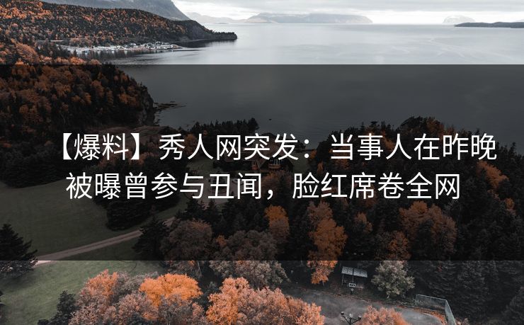 【爆料】秀人网突发:当事人在昨晚被曝曾参与丑闻,脸红席卷全网 【爆料】秀人网突发:当事人在昨晚被曝曾参与丑闻,脸红席卷全网